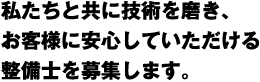 私たちと共に技術を磨き、お客様に安心していただける整備士を募集します。